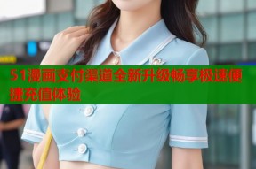 51漫画支付渠道全新升级畅享极速便捷充值体验