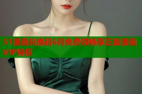 51漫画兑换码6月免费领畅享正版漫画VIP特权