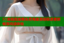51漫画直接看免费海量漫画极速更新畅享阅读体验