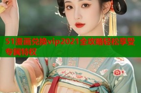 51漫画兑换vip2021全攻略轻松享受专属特权