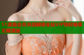 51漫画会员充值解锁全站VIP特权畅享无限漫画