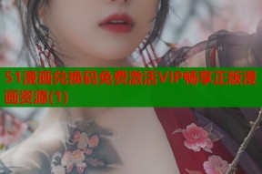 51漫画兑换码免费激活VIP畅享正版漫画资源(1)