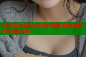 51漫画兑换码2022免费领取畅享海量VIP漫画资源