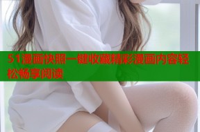 51漫画快照一键收藏精彩漫画内容轻松畅享阅读