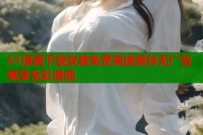 51漫画下载安装免费高速缓存无广告畅享全彩漫画