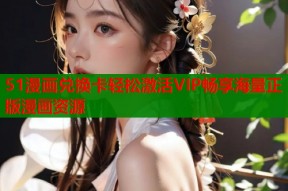 51漫画兑换卡轻松激活VIP畅享海量正版漫画资源