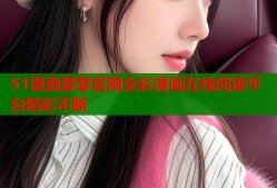 51漫画瑟瑟官网全彩漫画在线阅读平台精彩不断