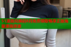 51漫画兑换码8月免费领取畅享正版海量漫画资源