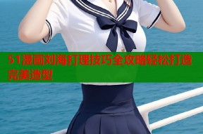 51漫画刘海打理技巧全攻略轻松打造完美造型