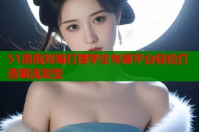 51漫画刘海打理学生专属平台轻松打造潮流发型