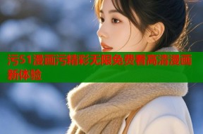 污51漫画污精彩无限免费看高清漫画新体验