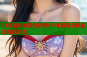 51漫画兑换码免费领VIP畅享正版海量漫画资源(1)
