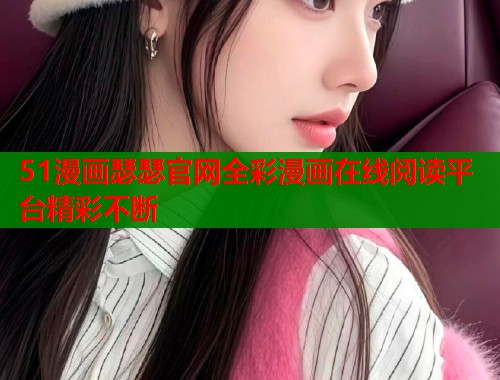51漫画瑟瑟官网全彩漫画在线阅读平台精彩不断  第1张