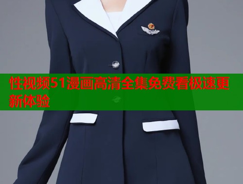 性视频51漫画高清全集免费看极速更新体验  第1张