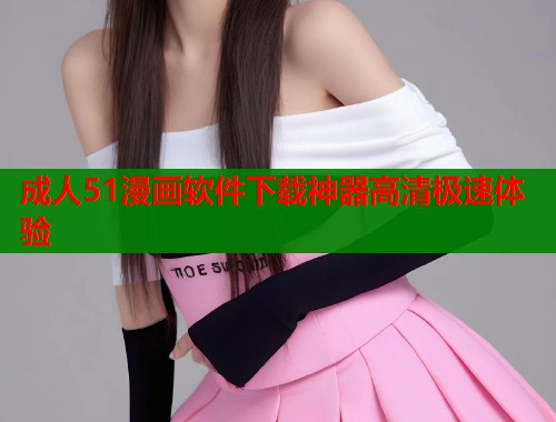 成人51漫画软件下载神器高清极速体验  第1张