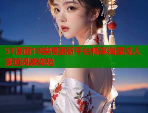 51漫画18禁慢更新平台畅享海量成人漫画阅读体验  第1张