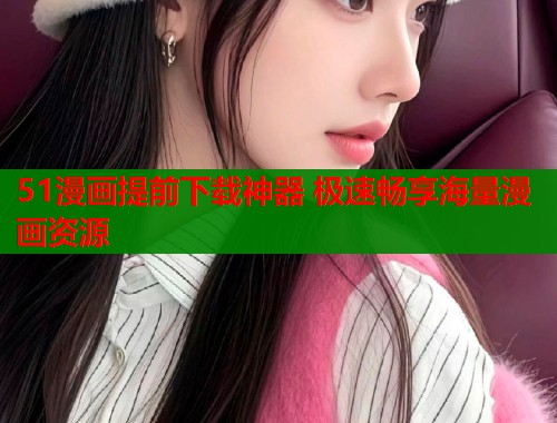 51漫画提前下载神器 极速畅享海量漫画资源  第1张