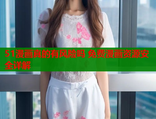 51漫画真的有风险吗 免费漫画资源安全详解  第1张