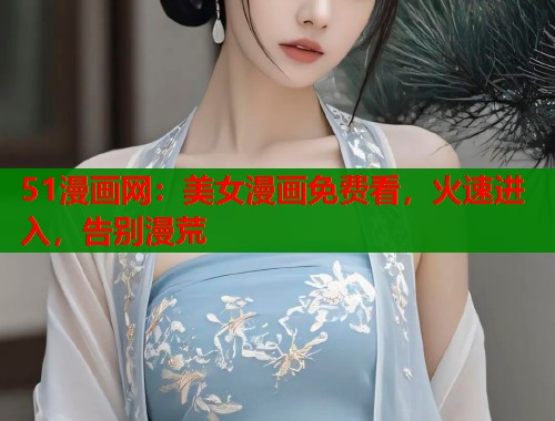 51漫画网：美女漫画免费看，火速进入，告别漫荒  第1张