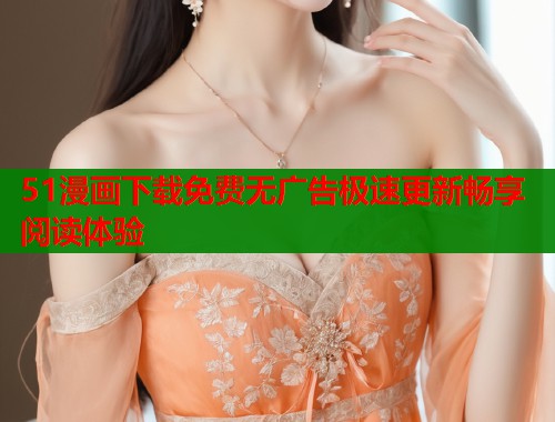 51漫画下载免费无广告极速更新畅享阅读体验  第1张