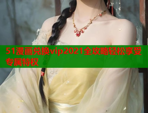 51漫画兑换vip2021全攻略轻松享受专属特权  第2张