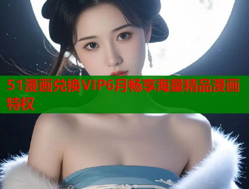 51漫画兑换VIP6月畅享海量精品漫画特权  第1张