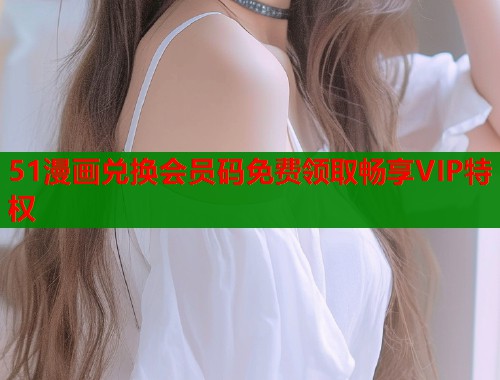 51漫画兑换会员码免费领取畅享VIP特权  第1张