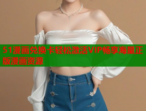 51漫画兑换卡轻松激活VIP畅享海量正版漫画资源  第2张