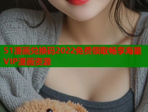 51漫画兑换码2022免费领取畅享海量VIP漫画资源  第1张