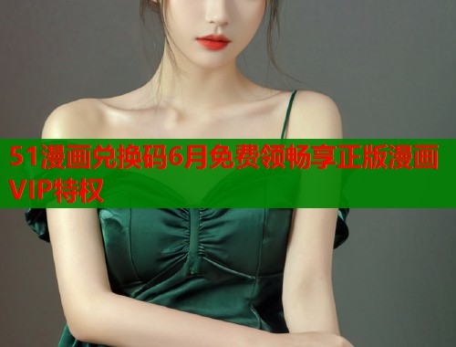 51漫画兑换码6月免费领畅享正版漫画VIP特权  第1张