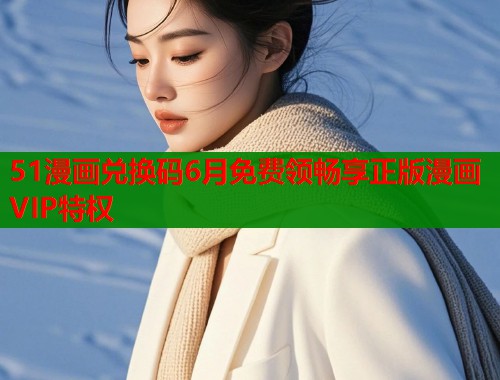 51漫画兑换码6月免费领畅享正版漫画VIP特权  第2张
