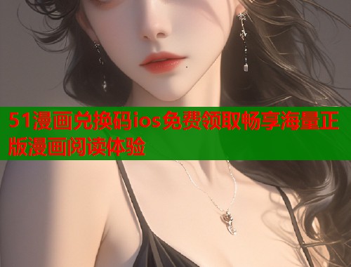 51漫画兑换码ios免费领取畅享海量正版漫画阅读体验  第1张