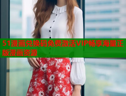 51漫画兑换码免费激活VIP畅享海量正版漫画资源  第1张