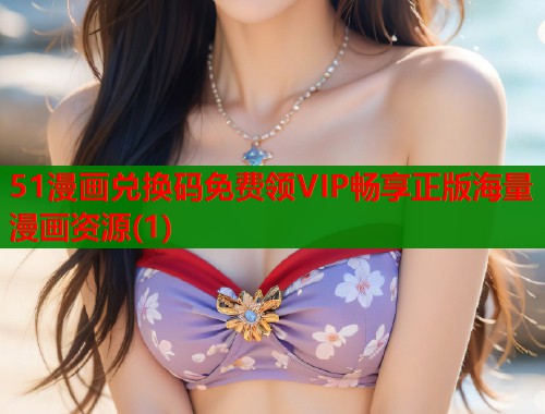 51漫画兑换码免费领VIP畅享正版海量漫画资源(1)  第1张