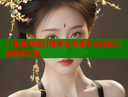 51漫画刘海打理学生专属平台轻松打造潮流发型  第2张