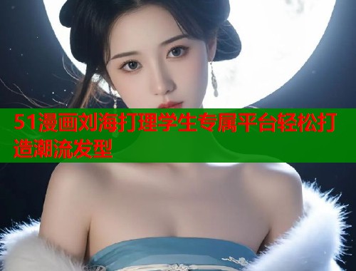 51漫画刘海打理学生专属平台轻松打造潮流发型  第1张
