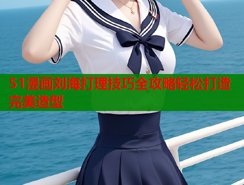 51漫画刘海打理技巧全攻略轻松打造完美造型  第1张