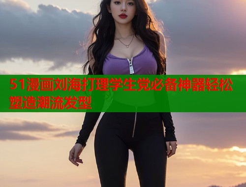 51漫画刘海打理学生党必备神器轻松塑造潮流发型  第1张
