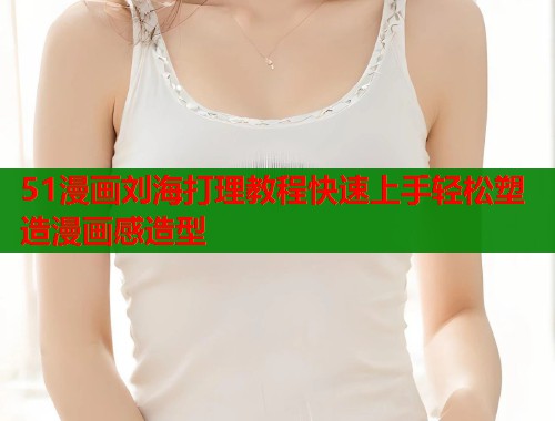 51漫画刘海打理教程快速上手轻松塑造漫画感造型  第1张