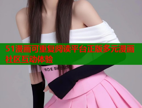 51漫画可重复阅读平台正版多元漫画社区互动体验  第2张