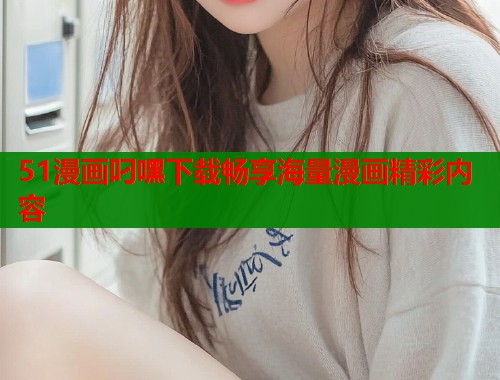 51漫画叼嘿下载畅享海量漫画精彩内容  第2张